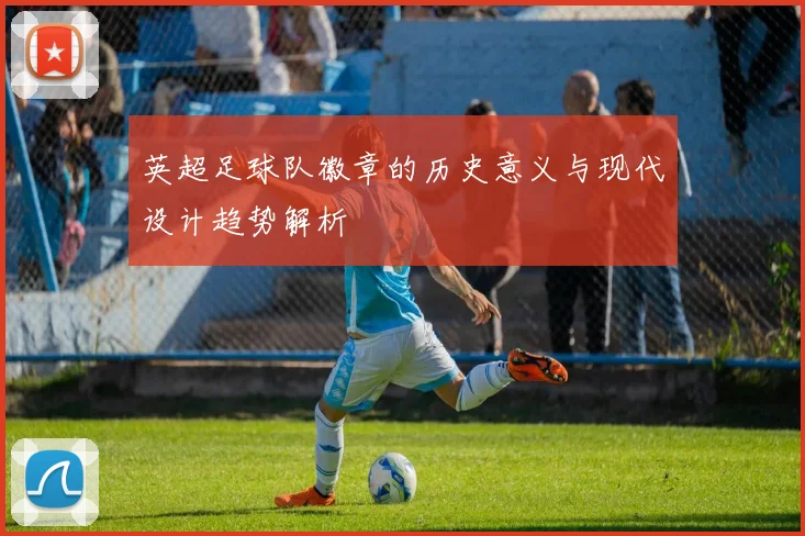 英超足球队徽章的历史意义与现代设计趋势解析