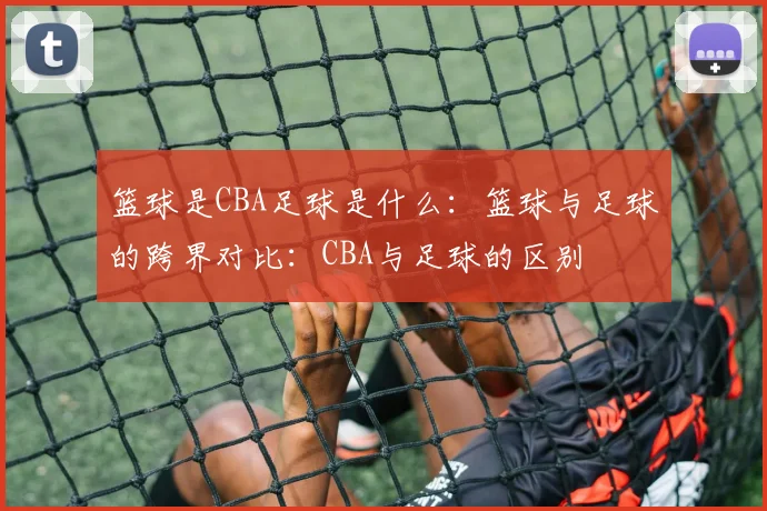 篮球是CBA足球是什么:篮球与足球的跨界对比:CBA与足球的区别