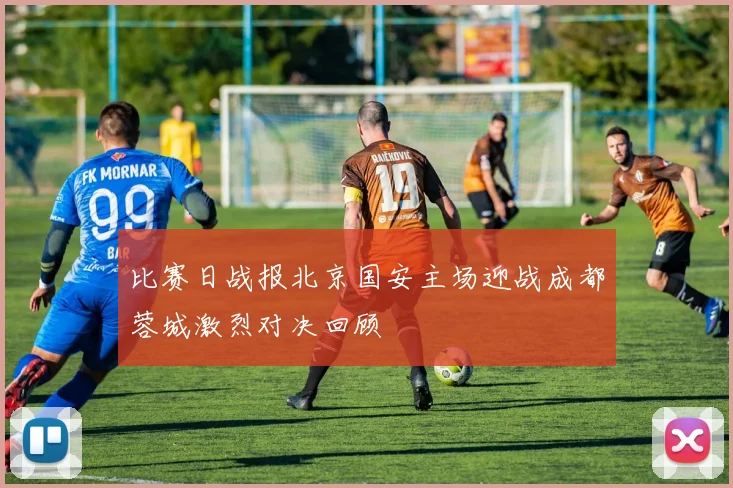 比赛日战报北京国安主场迎战成都蓉城激烈对决回顾