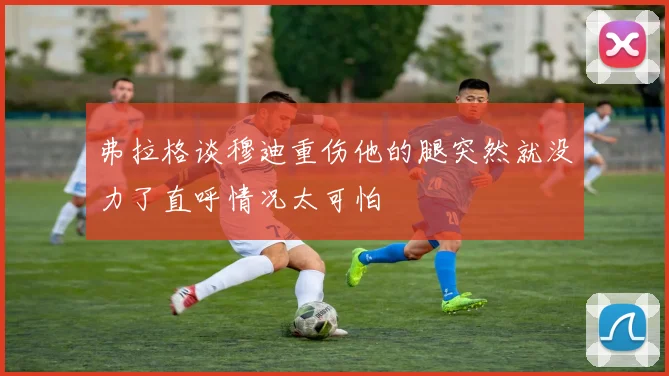 弗拉格谈穆迪重伤他的腿突然就没力了直呼情况太可怕