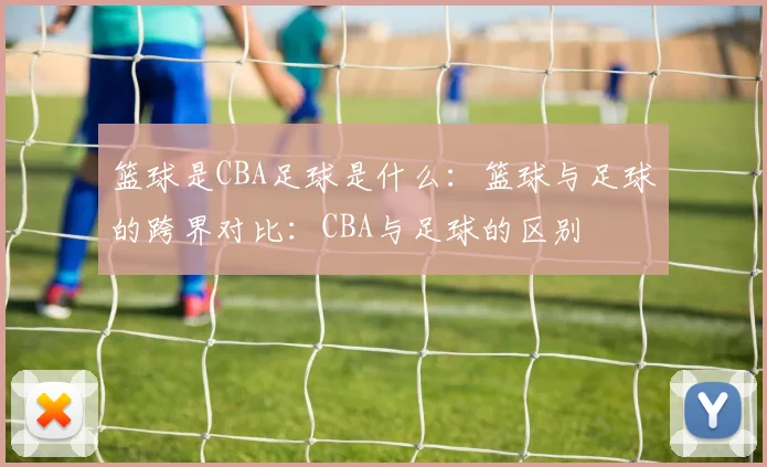 篮球是CBA足球是什么:篮球与足球的跨界对比:CBA与足球的区别